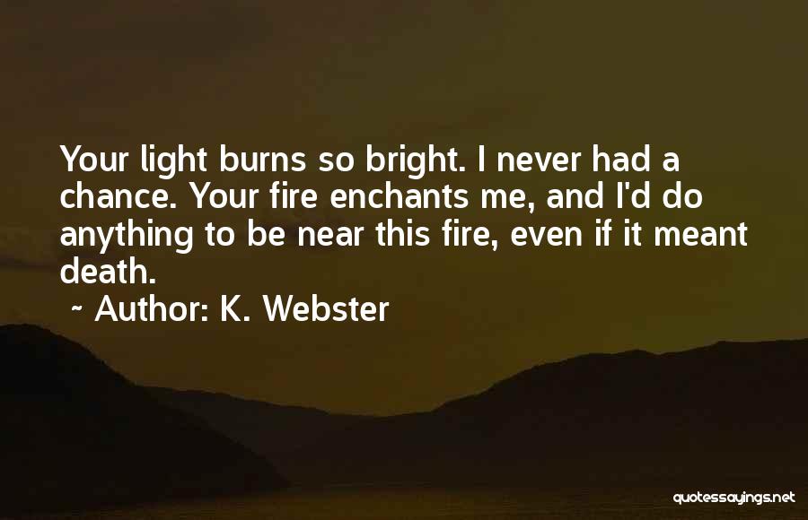 K. Webster Quotes: Your Light Burns So Bright. I Never Had A Chance. Your Fire Enchants Me, And I'd Do Anything To Be