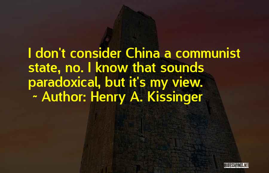 Henry A. Kissinger Quotes: I Don't Consider China A Communist State, No. I Know That Sounds Paradoxical, But It's My View.