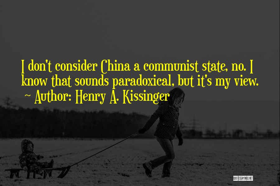 Henry A. Kissinger Quotes: I Don't Consider China A Communist State, No. I Know That Sounds Paradoxical, But It's My View.