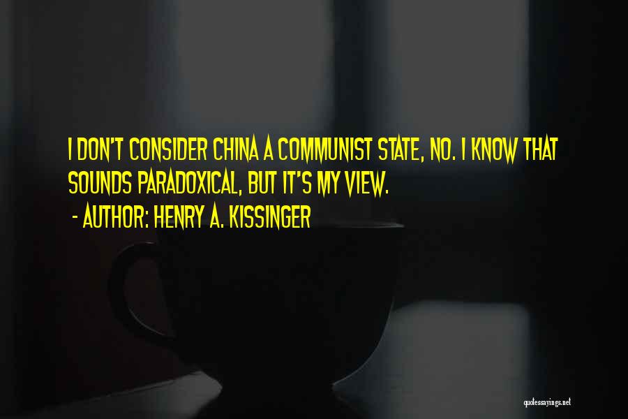 Henry A. Kissinger Quotes: I Don't Consider China A Communist State, No. I Know That Sounds Paradoxical, But It's My View.