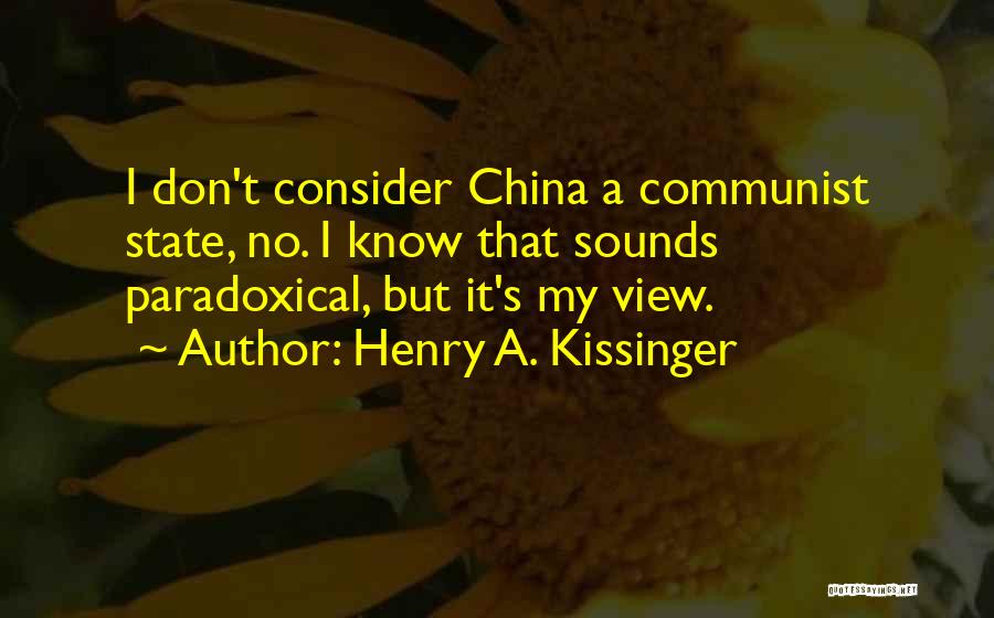Henry A. Kissinger Quotes: I Don't Consider China A Communist State, No. I Know That Sounds Paradoxical, But It's My View.