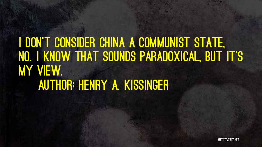 Henry A. Kissinger Quotes: I Don't Consider China A Communist State, No. I Know That Sounds Paradoxical, But It's My View.