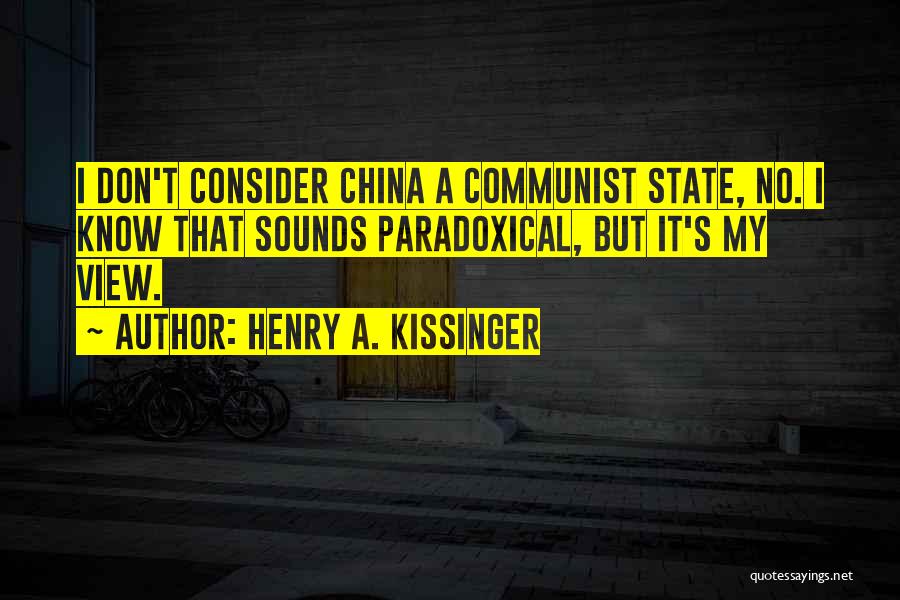 Henry A. Kissinger Quotes: I Don't Consider China A Communist State, No. I Know That Sounds Paradoxical, But It's My View.
