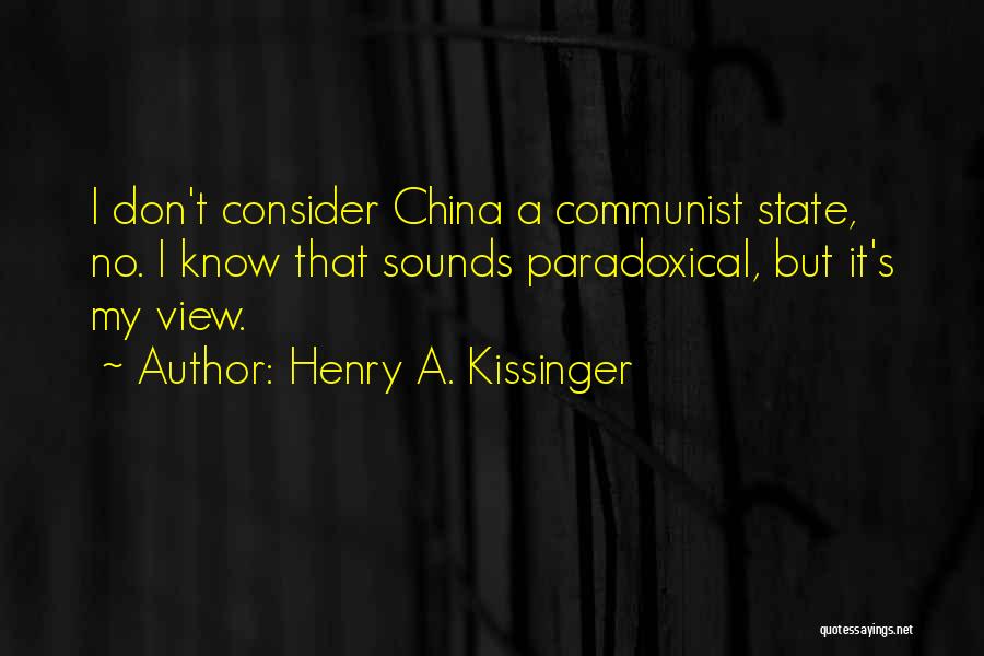 Henry A. Kissinger Quotes: I Don't Consider China A Communist State, No. I Know That Sounds Paradoxical, But It's My View.