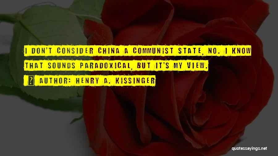 Henry A. Kissinger Quotes: I Don't Consider China A Communist State, No. I Know That Sounds Paradoxical, But It's My View.