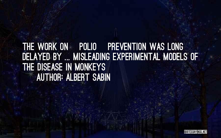 Albert Sabin Quotes: The Work On [polio] Prevention Was Long Delayed By ... Misleading Experimental Models Of The Disease In Monkeys