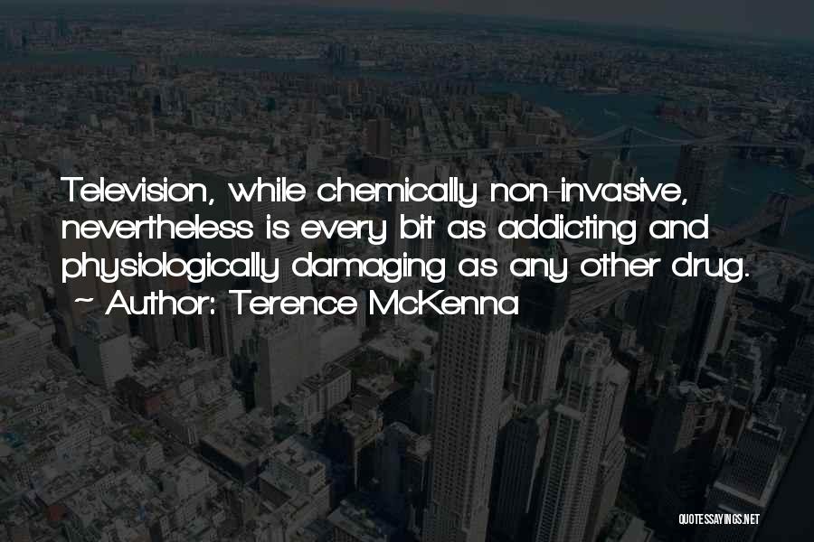 Terence McKenna Quotes: Television, While Chemically Non-invasive, Nevertheless Is Every Bit As Addicting And Physiologically Damaging As Any Other Drug.