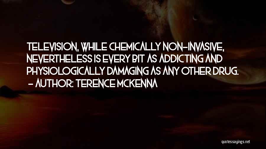 Terence McKenna Quotes: Television, While Chemically Non-invasive, Nevertheless Is Every Bit As Addicting And Physiologically Damaging As Any Other Drug.