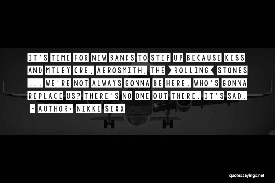 Nikki Sixx Quotes: It's Time For New Bands To Step Up Because Kiss And Mtley Cre, Aerosmith, The [rolling] Stones ... We're Not