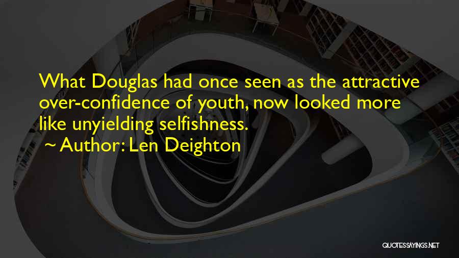 Len Deighton Quotes: What Douglas Had Once Seen As The Attractive Over-confidence Of Youth, Now Looked More Like Unyielding Selfishness.