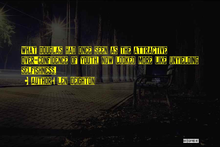 Len Deighton Quotes: What Douglas Had Once Seen As The Attractive Over-confidence Of Youth, Now Looked More Like Unyielding Selfishness.