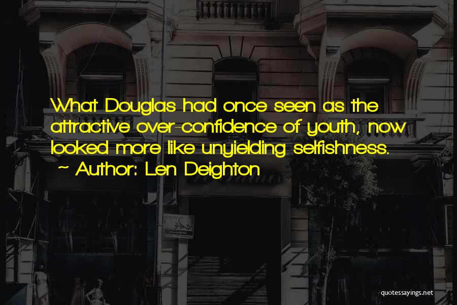 Len Deighton Quotes: What Douglas Had Once Seen As The Attractive Over-confidence Of Youth, Now Looked More Like Unyielding Selfishness.