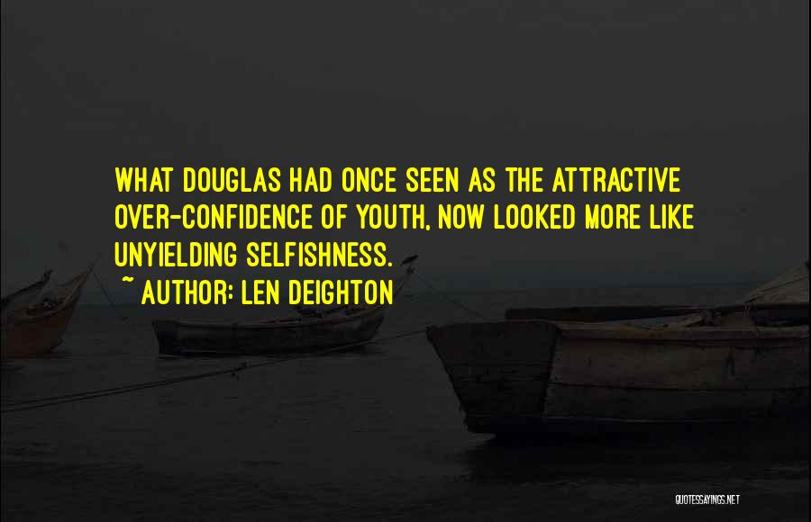 Len Deighton Quotes: What Douglas Had Once Seen As The Attractive Over-confidence Of Youth, Now Looked More Like Unyielding Selfishness.