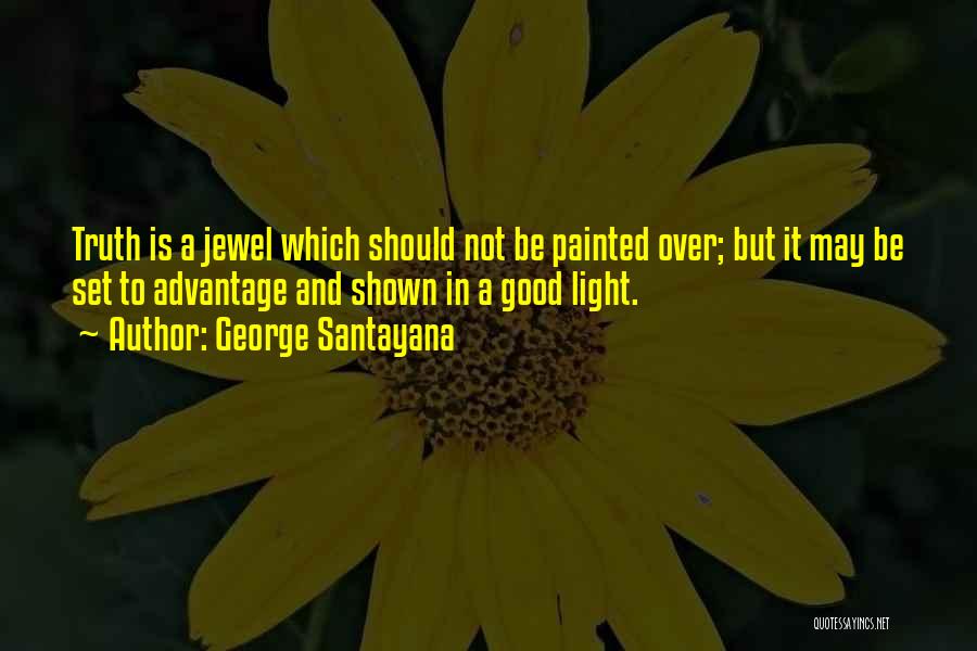 George Santayana Quotes: Truth Is A Jewel Which Should Not Be Painted Over; But It May Be Set To Advantage And Shown In