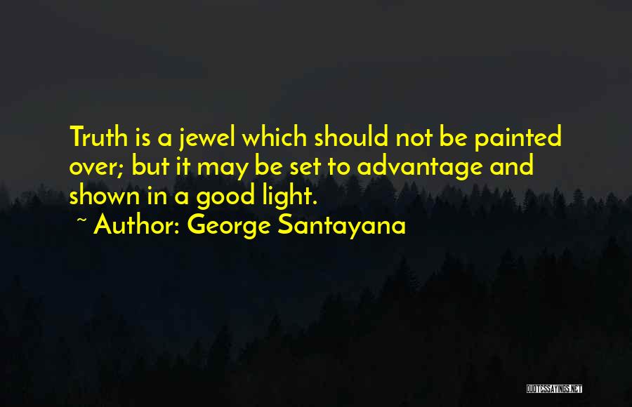 George Santayana Quotes: Truth Is A Jewel Which Should Not Be Painted Over; But It May Be Set To Advantage And Shown In
