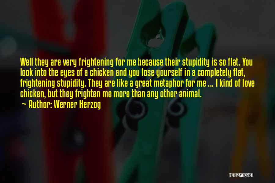 Werner Herzog Quotes: Well They Are Very Frightening For Me Because Their Stupidity Is So Flat. You Look Into The Eyes Of A