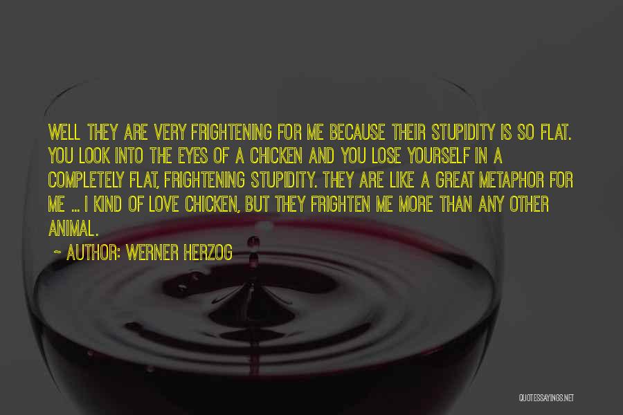 Werner Herzog Quotes: Well They Are Very Frightening For Me Because Their Stupidity Is So Flat. You Look Into The Eyes Of A