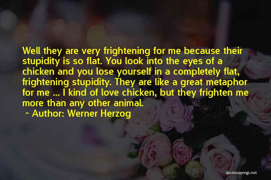 Werner Herzog Quotes: Well They Are Very Frightening For Me Because Their Stupidity Is So Flat. You Look Into The Eyes Of A