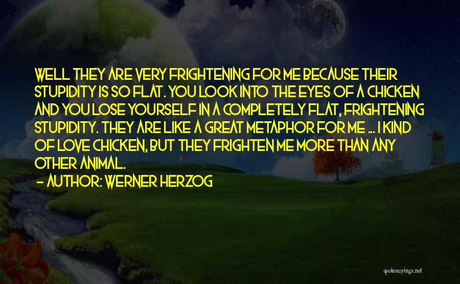 Werner Herzog Quotes: Well They Are Very Frightening For Me Because Their Stupidity Is So Flat. You Look Into The Eyes Of A