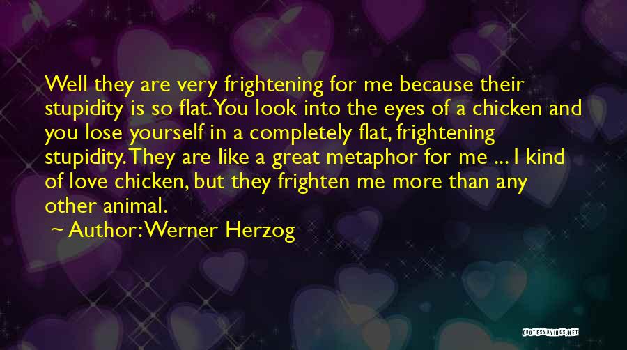 Werner Herzog Quotes: Well They Are Very Frightening For Me Because Their Stupidity Is So Flat. You Look Into The Eyes Of A