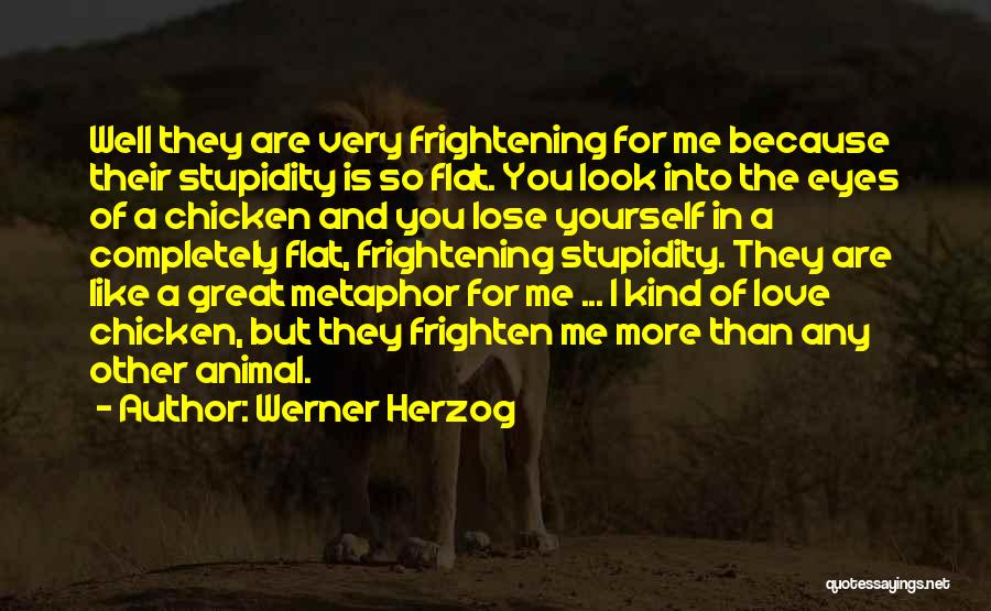 Werner Herzog Quotes: Well They Are Very Frightening For Me Because Their Stupidity Is So Flat. You Look Into The Eyes Of A