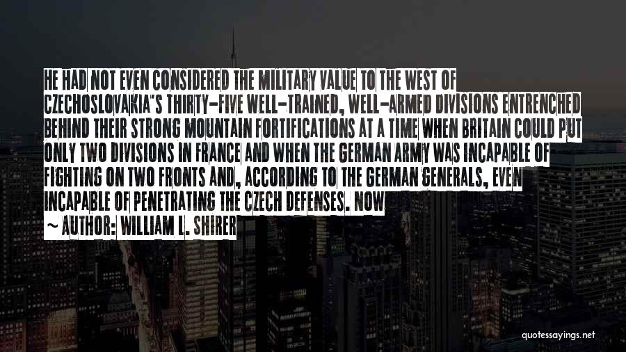 William L. Shirer Quotes: He Had Not Even Considered The Military Value To The West Of Czechoslovakia's Thirty-five Well-trained, Well-armed Divisions Entrenched Behind Their