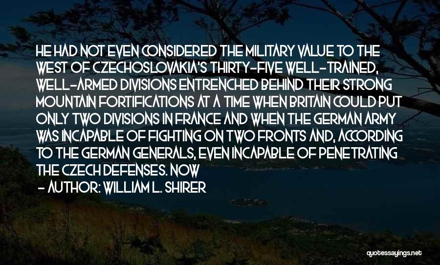 William L. Shirer Quotes: He Had Not Even Considered The Military Value To The West Of Czechoslovakia's Thirty-five Well-trained, Well-armed Divisions Entrenched Behind Their