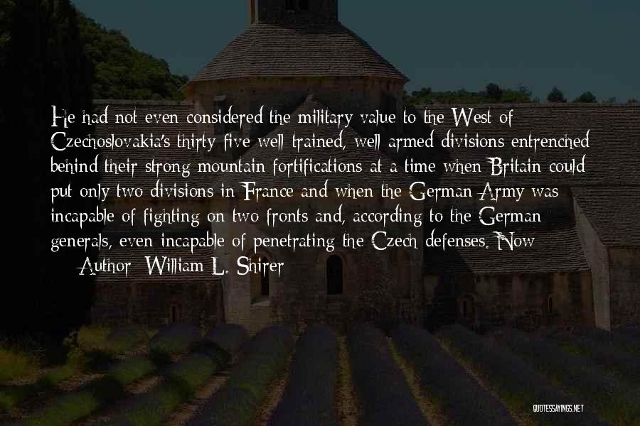 William L. Shirer Quotes: He Had Not Even Considered The Military Value To The West Of Czechoslovakia's Thirty-five Well-trained, Well-armed Divisions Entrenched Behind Their