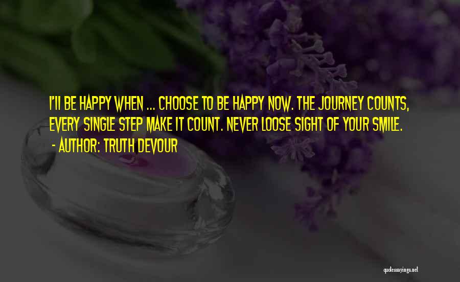 Truth Devour Quotes: I'ii Be Happy When ... Choose To Be Happy Now. The Journey Counts, Every Single Step Make It Count. Never