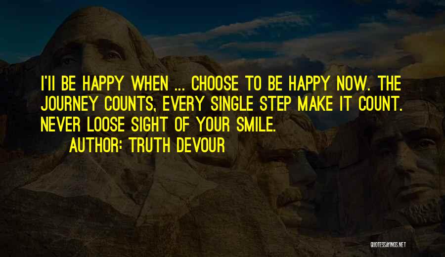 Truth Devour Quotes: I'ii Be Happy When ... Choose To Be Happy Now. The Journey Counts, Every Single Step Make It Count. Never