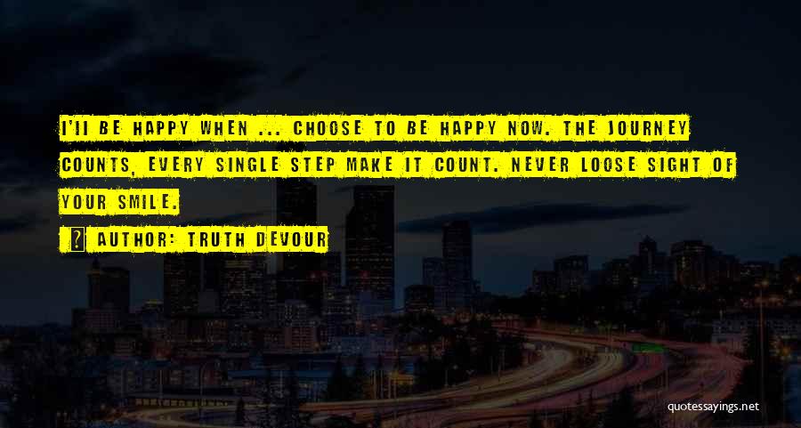 Truth Devour Quotes: I'ii Be Happy When ... Choose To Be Happy Now. The Journey Counts, Every Single Step Make It Count. Never