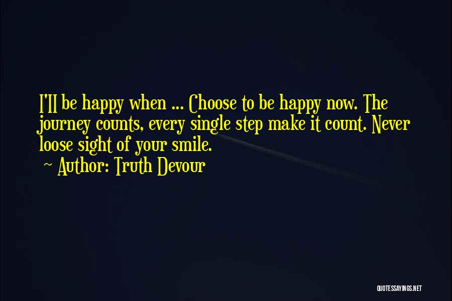 Truth Devour Quotes: I'ii Be Happy When ... Choose To Be Happy Now. The Journey Counts, Every Single Step Make It Count. Never