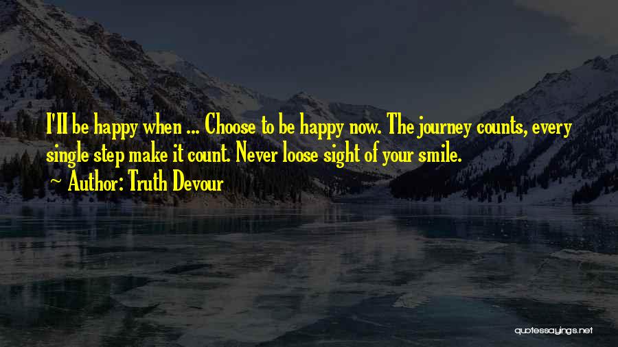 Truth Devour Quotes: I'ii Be Happy When ... Choose To Be Happy Now. The Journey Counts, Every Single Step Make It Count. Never