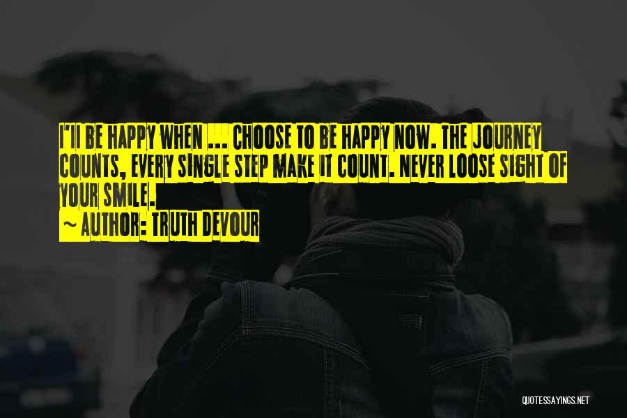 Truth Devour Quotes: I'ii Be Happy When ... Choose To Be Happy Now. The Journey Counts, Every Single Step Make It Count. Never