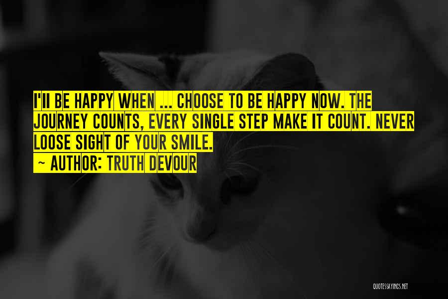 Truth Devour Quotes: I'ii Be Happy When ... Choose To Be Happy Now. The Journey Counts, Every Single Step Make It Count. Never