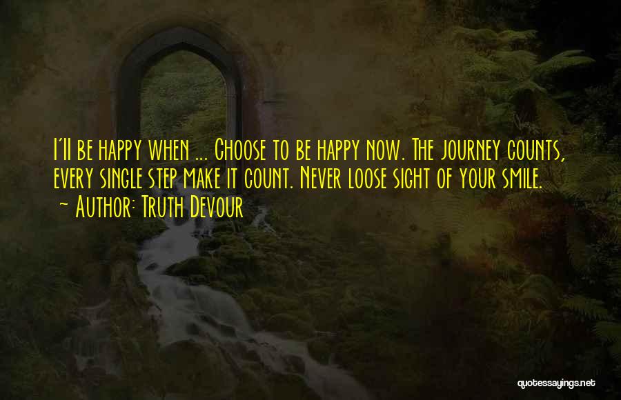 Truth Devour Quotes: I'ii Be Happy When ... Choose To Be Happy Now. The Journey Counts, Every Single Step Make It Count. Never
