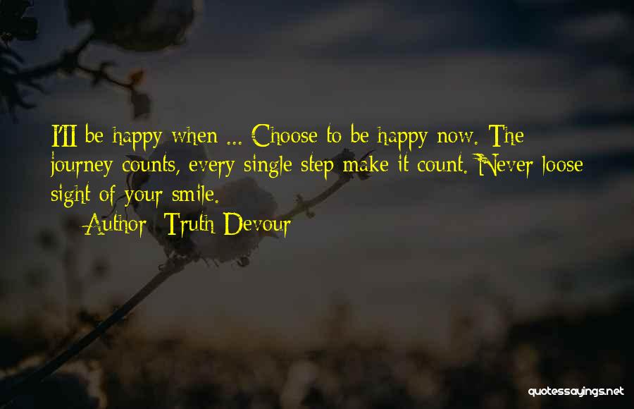 Truth Devour Quotes: I'ii Be Happy When ... Choose To Be Happy Now. The Journey Counts, Every Single Step Make It Count. Never