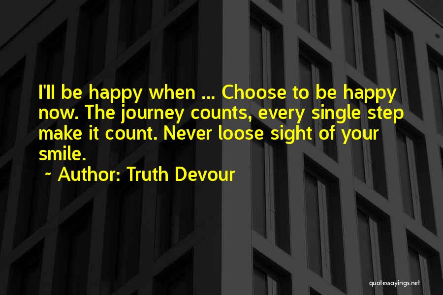 Truth Devour Quotes: I'ii Be Happy When ... Choose To Be Happy Now. The Journey Counts, Every Single Step Make It Count. Never