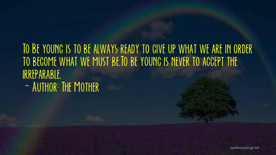 The Mother Quotes: To Be Young Is To Be Always Ready To Give Up What We Are In Order To Become What We