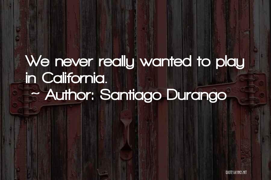 Santiago Durango Quotes: We Never Really Wanted To Play In California.