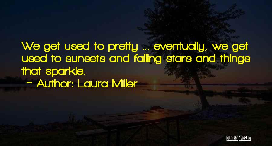 Laura Miller Quotes: We Get Used To Pretty ... Eventually, We Get Used To Sunsets And Falling Stars And Things That Sparkle.