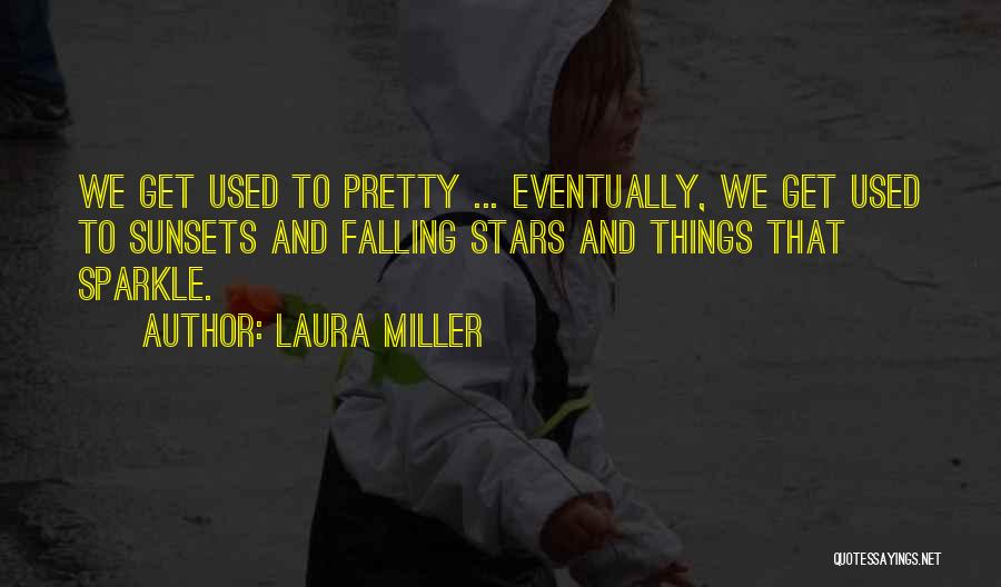 Laura Miller Quotes: We Get Used To Pretty ... Eventually, We Get Used To Sunsets And Falling Stars And Things That Sparkle.