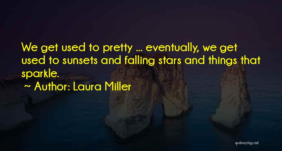 Laura Miller Quotes: We Get Used To Pretty ... Eventually, We Get Used To Sunsets And Falling Stars And Things That Sparkle.