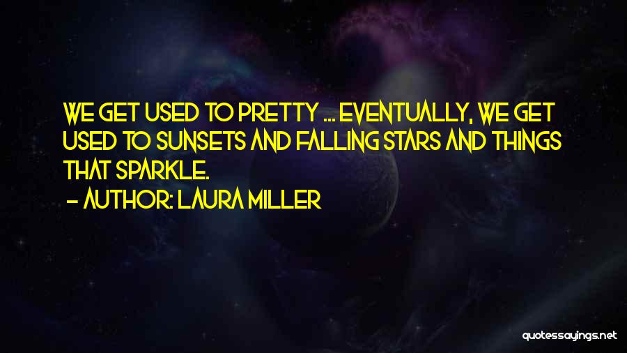 Laura Miller Quotes: We Get Used To Pretty ... Eventually, We Get Used To Sunsets And Falling Stars And Things That Sparkle.