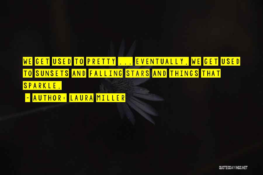 Laura Miller Quotes: We Get Used To Pretty ... Eventually, We Get Used To Sunsets And Falling Stars And Things That Sparkle.
