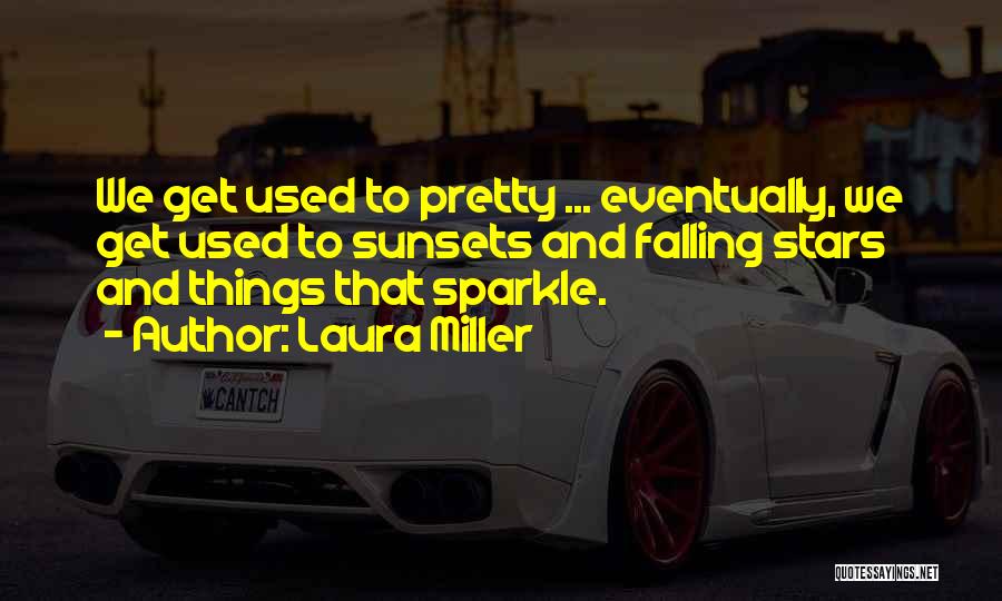 Laura Miller Quotes: We Get Used To Pretty ... Eventually, We Get Used To Sunsets And Falling Stars And Things That Sparkle.