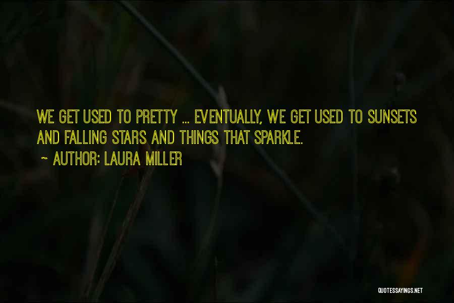 Laura Miller Quotes: We Get Used To Pretty ... Eventually, We Get Used To Sunsets And Falling Stars And Things That Sparkle.