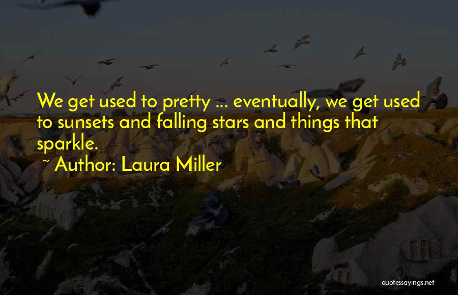 Laura Miller Quotes: We Get Used To Pretty ... Eventually, We Get Used To Sunsets And Falling Stars And Things That Sparkle.