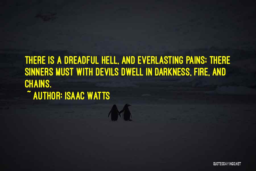 Isaac Watts Quotes: There Is A Dreadful Hell, And Everlasting Pains; There Sinners Must With Devils Dwell In Darkness, Fire, And Chains.