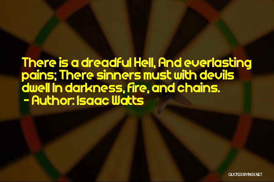 Isaac Watts Quotes: There Is A Dreadful Hell, And Everlasting Pains; There Sinners Must With Devils Dwell In Darkness, Fire, And Chains.